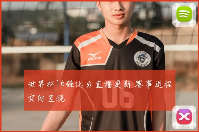 世界杯16强比分直播更新 赛事进程实时呈现