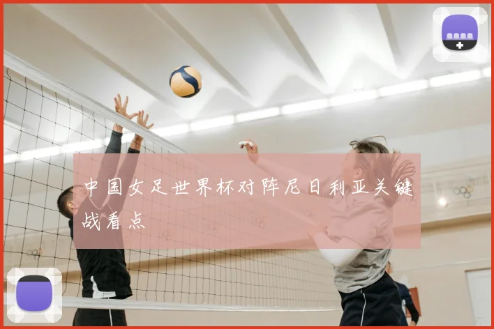 中国女足世界杯对阵尼日利亚关键战看点