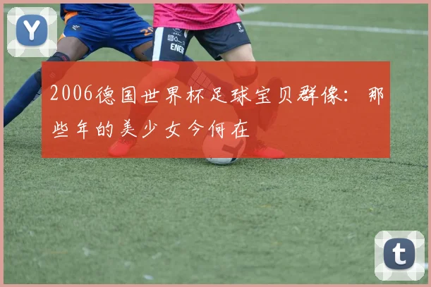 2006德国世界杯足球宝贝群像：那些年的美少女今何在