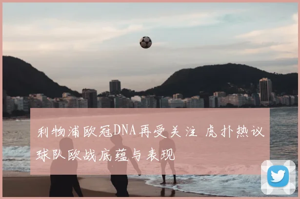 利物浦欧冠DNA再受关注 虎扑热议球队欧战底蕴与表现