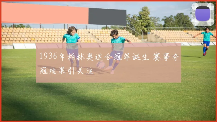 1936年柏林奥运会冠军诞生 赛事夺冠结果引关注