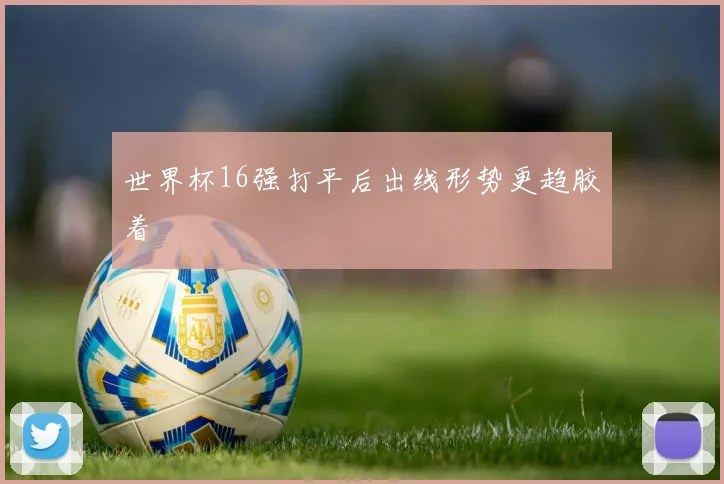 世界杯16强打平后出线形势更趋胶着
