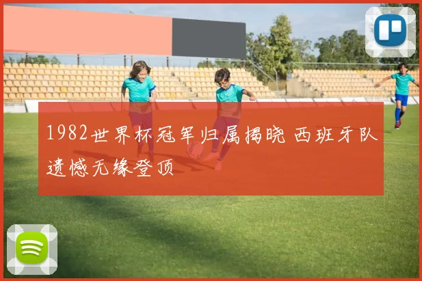 1982世界杯冠军归属揭晓 西班牙队遗憾无缘登顶