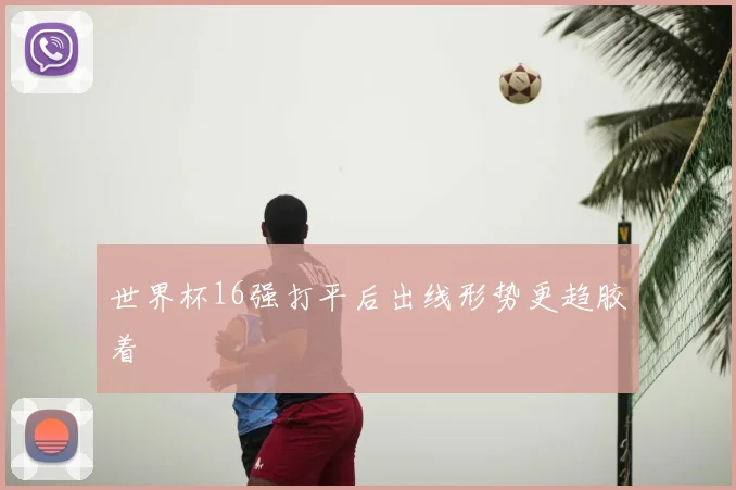 世界杯16强打平后出线形势更趋胶着
