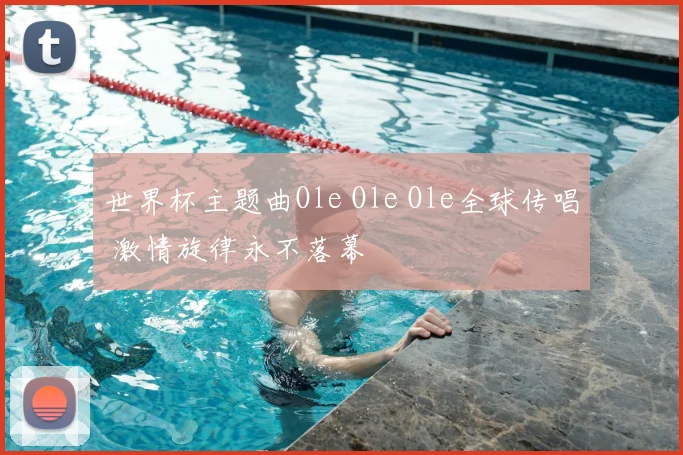 世界杯主题曲Ole Ole Ole全球传唱 激情旋律永不落幕