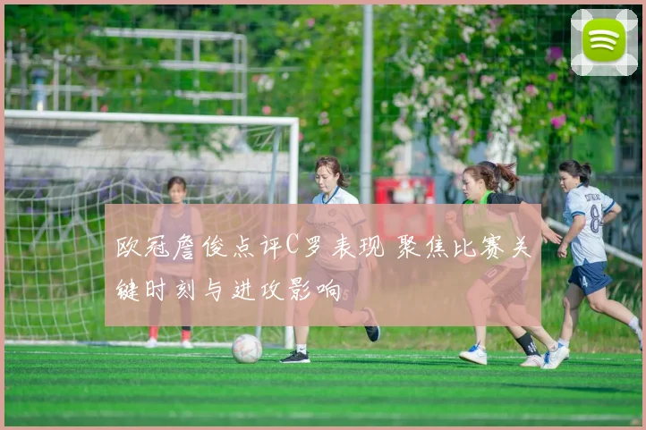 欧冠詹俊点评C罗表现 聚焦比赛关键时刻与进攻影响