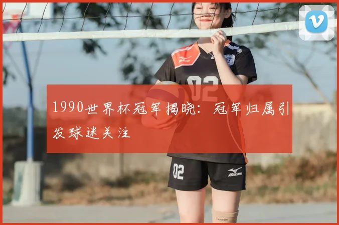 1990世界杯冠军揭晓：冠军归属引发球迷关注