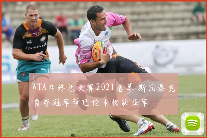 WTA年终总决赛2021落幕 斯瓦泰克首夺冠军萨巴伦卡收获亚军