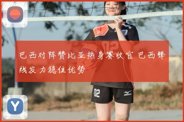 巴西对阵赞比亚热身赛收官 巴西锋线发力稳住优势