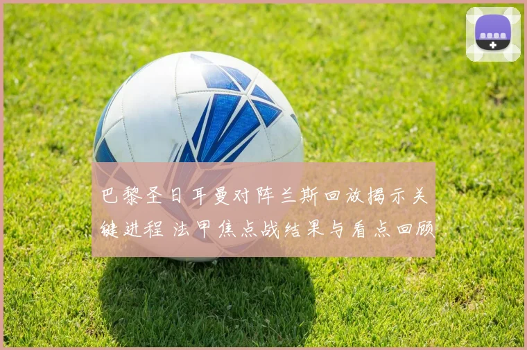巴黎圣日耳曼对阵兰斯回放揭示关键进程 法甲焦点战结果与看点回顾