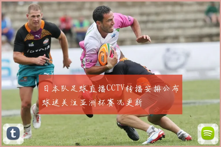 日本队足球直播CCTV转播安排公布球迷关注亚洲杯赛况更新