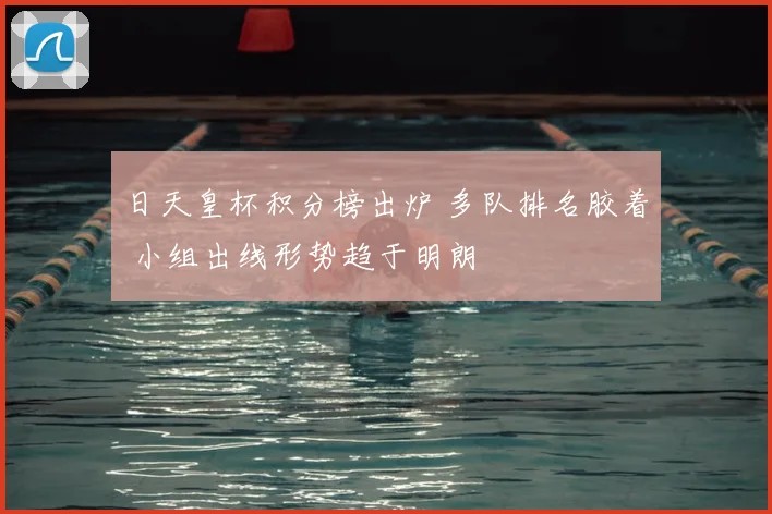 日天皇杯积分榜出炉 多队排名胶着 小组出线形势趋于明朗
