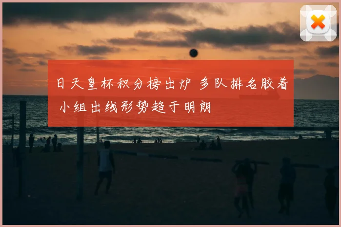 日天皇杯积分榜出炉 多队排名胶着 小组出线形势趋于明朗