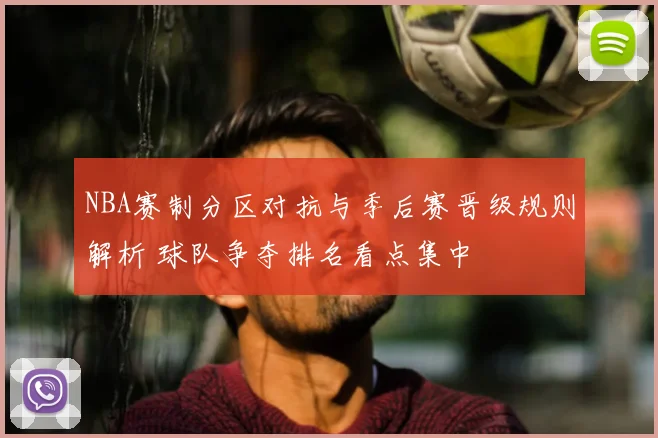 NBA赛制分区对抗与季后赛晋级规则解析 球队争夺排名看点集中