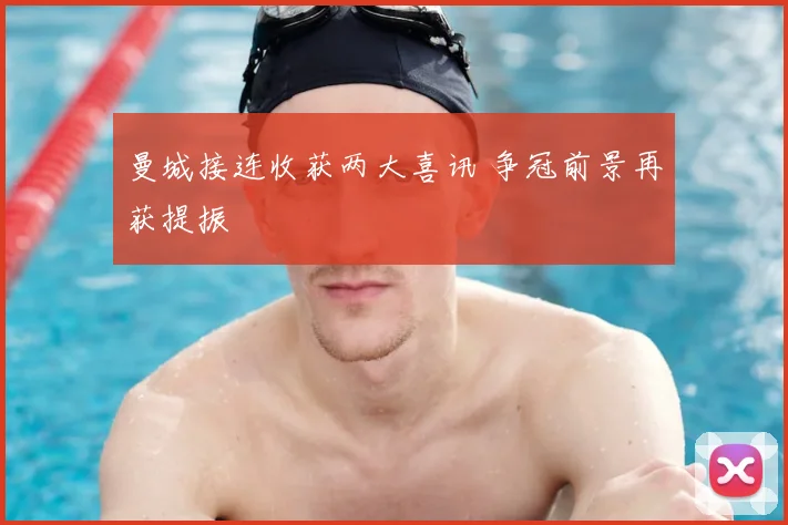 曼城接连收获两大喜讯 争冠前景再获提振