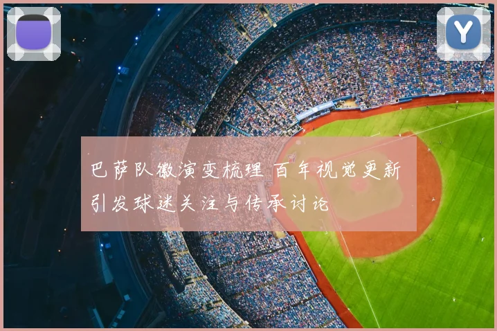 巴萨队徽演变梳理 百年视觉更新 引发球迷关注与传承讨论