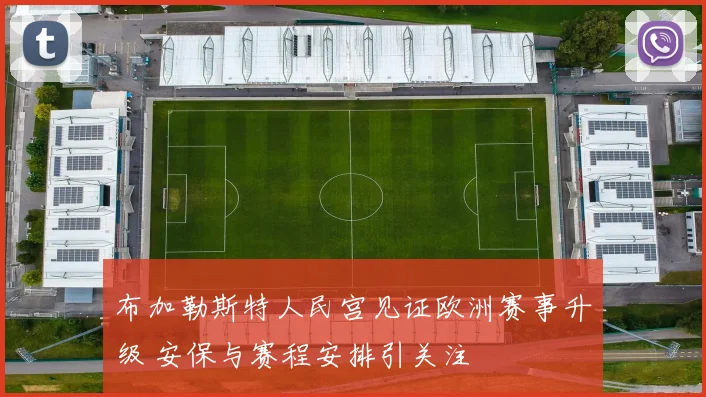 布加勒斯特人民宫见证欧洲赛事升级 安保与赛程安排引关注