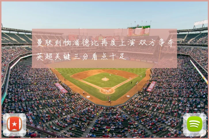 曼联利物浦德比再度上演 双方争夺英超关键三分看点十足