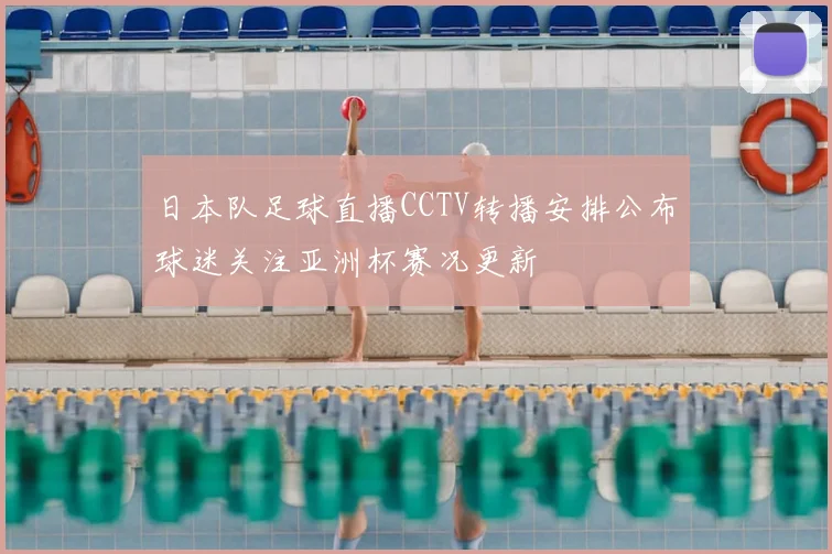 日本队足球直播CCTV转播安排公布球迷关注亚洲杯赛况更新