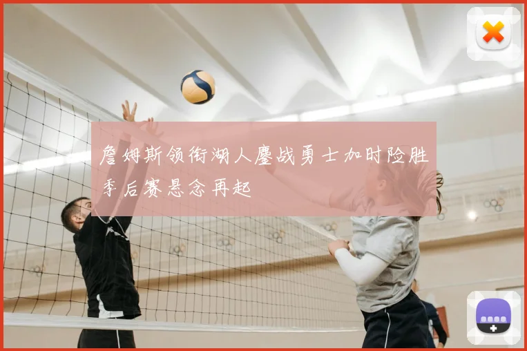 詹姆斯领衔湖人鏖战勇士加时险胜季后赛悬念再起