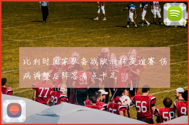 比利时国家队备战欧洲杯友谊赛 伤病调整后阵容看点十足
