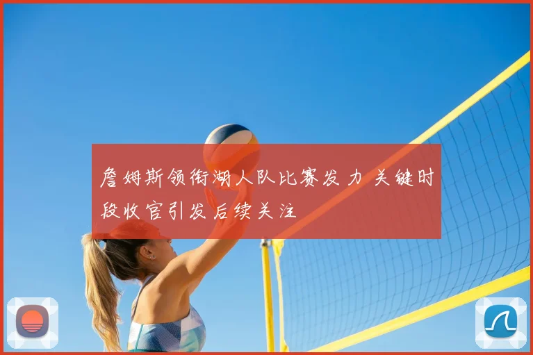 詹姆斯领衔湖人队比赛发力 关键时段收官引发后续关注
