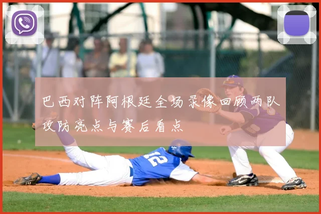 巴西对阵阿根廷全场录像回顾两队攻防亮点与赛后看点