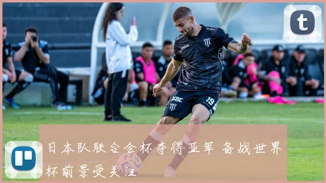 日本队联合会杯夺得亚军 备战世界杯前景受关注