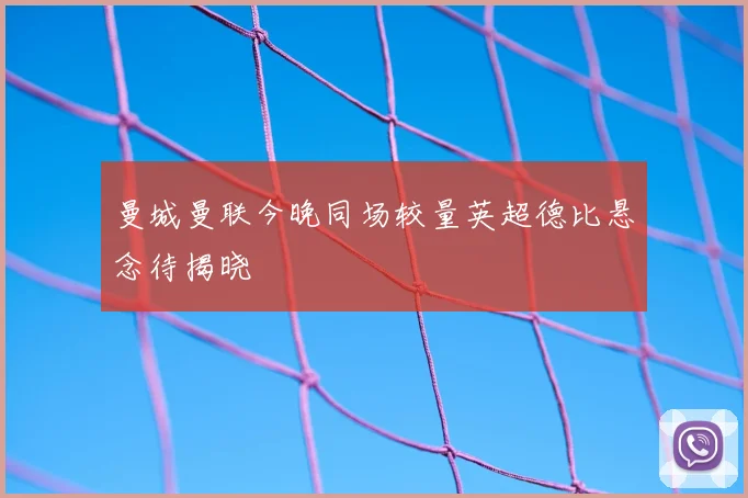 曼城曼联今晚同场较量英超德比悬念待揭晓