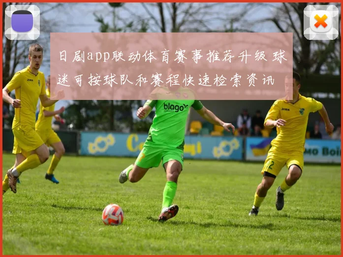 日剧app联动体育赛事推荐升级 球迷可按球队和赛程快速检索资讯